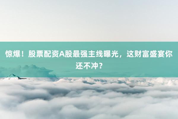 惊爆！股票配资A股最强主线曝光，这财富盛宴你还不冲？