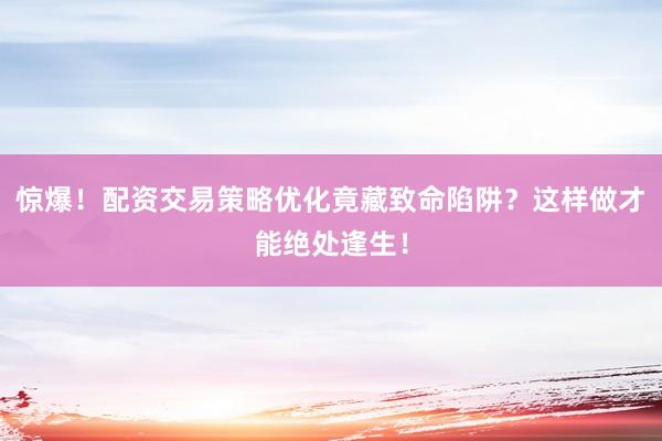 惊爆！配资交易策略优化竟藏致命陷阱？这样做才能绝处逢生！