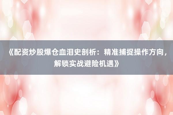 《配资炒股爆仓血泪史剖析：精准捕捉操作方向，解锁实战避险机遇》