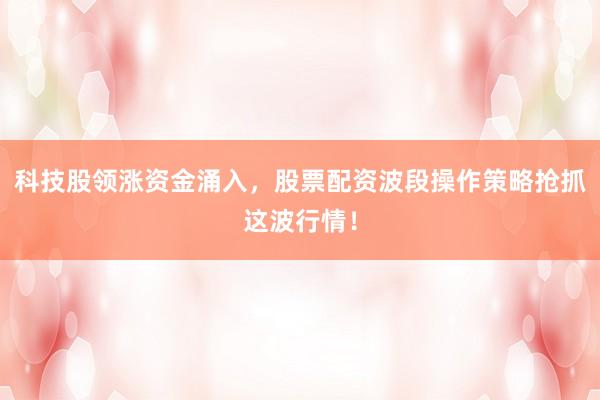 科技股领涨资金涌入，股票配资波段操作策略抢抓这波行情！