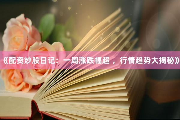 《配资炒股日记：一周涨跌幅超 ，行情趋势大揭秘》