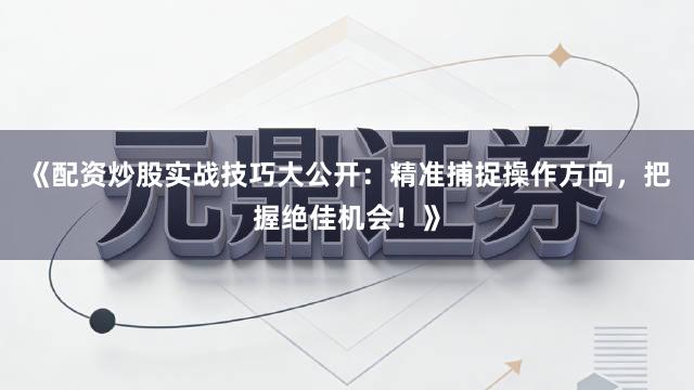 《配资炒股实战技巧大公开：精准捕捉操作方向，把握绝佳机会！》