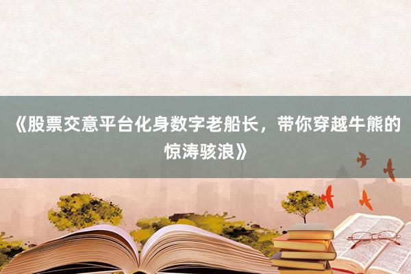 《股票交意平台化身数字老船长，带你穿越牛熊的惊涛骇浪》
