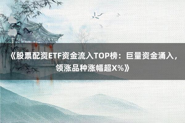《股票配资ETF资金流入TOP榜：巨量资金涌入，领涨品种涨幅超X%》