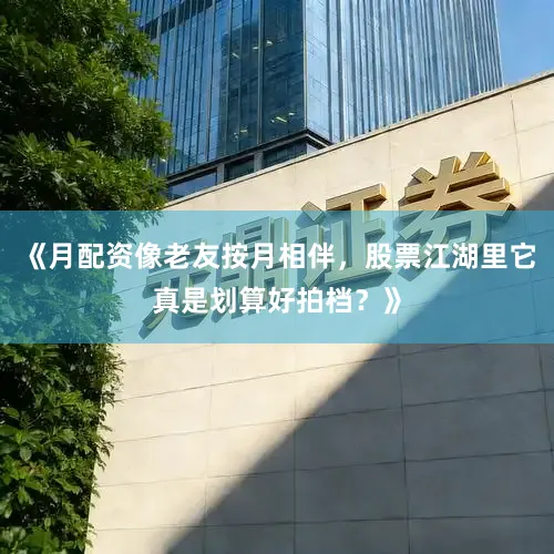 《月配资像老友按月相伴,股票江湖里它真是划算好拍档?》