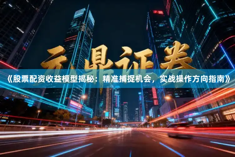 《股票配资收益模型揭秘：精准捕捉机会，实战操作方向指南》