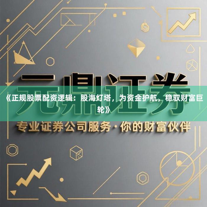 《正规股票配资逻辑：股海灯塔，为资金护航，稳驭财富巨轮》