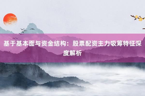 基于基本面与资金结构：股票配资主力吸筹特征深度解析