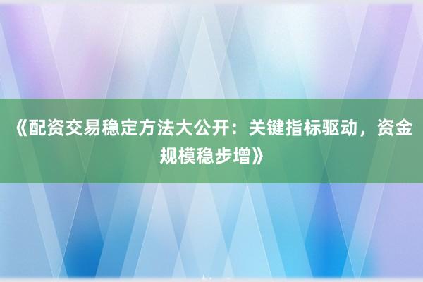 《配资交易稳定方法大公开：关键指标驱动，资金规模稳步增》