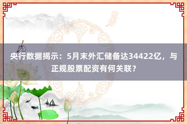 央行数据揭示：5月末外汇储备达34422亿，与正规股票配资有何关联？