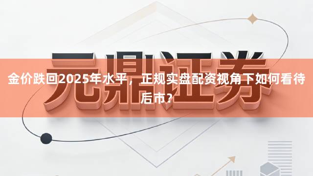 金价跌回2025年水平，正规实盘配资视角下如何看待后市？