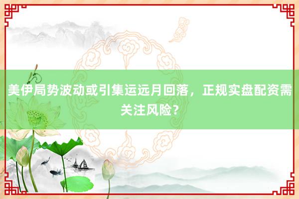 美伊局势波动或引集运远月回落,正规实盘配资需关注风险?