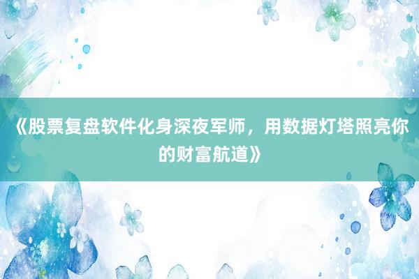 《股票复盘软件化身深夜军师，用数据灯塔照亮你的财富航道》