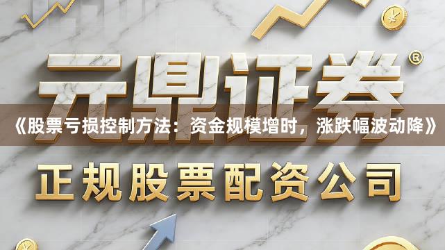 《股票亏损控制方法：资金规模增时，涨跌幅波动降》