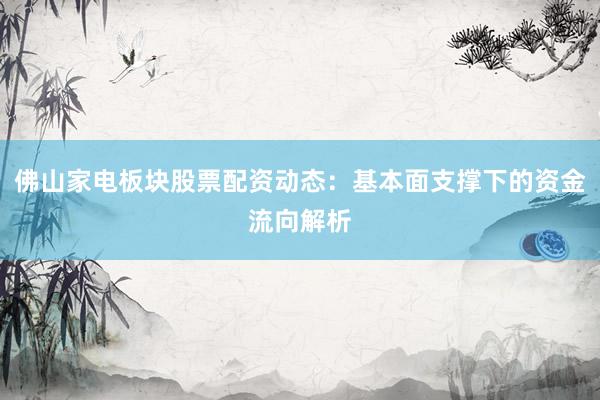 佛山家电板块股票配资动态：基本面支撑下的资金流向解析