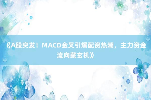 《A股突发！MACD金叉引爆配资热潮，主力资金流向藏玄机》