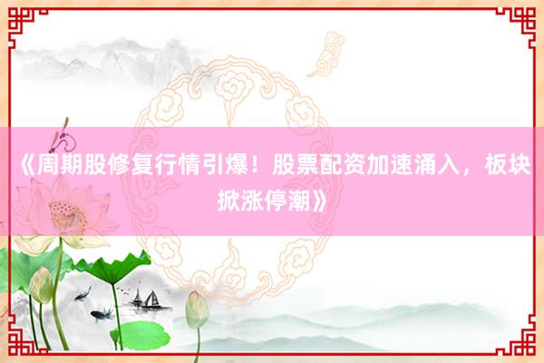 《周期股修复行情引爆！股票配资加速涌入，板块掀涨停潮》