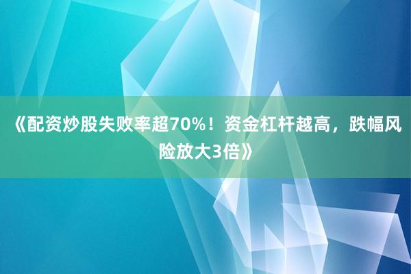 《配资炒股失败率超70%！资金杠杆越高，跌幅风险放大3倍》