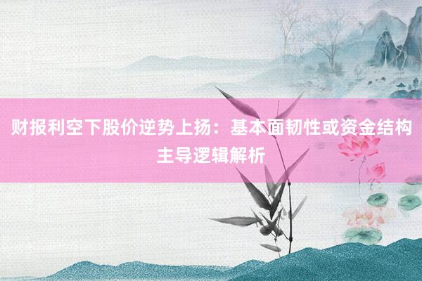 财报利空下股价逆势上扬：基本面韧性或资金结构主导逻辑解析
