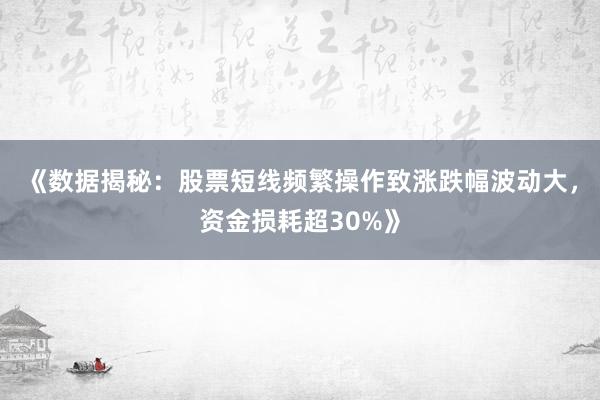 《数据揭秘：股票短线频繁操作致涨跌幅波动大，资金损耗超30%》