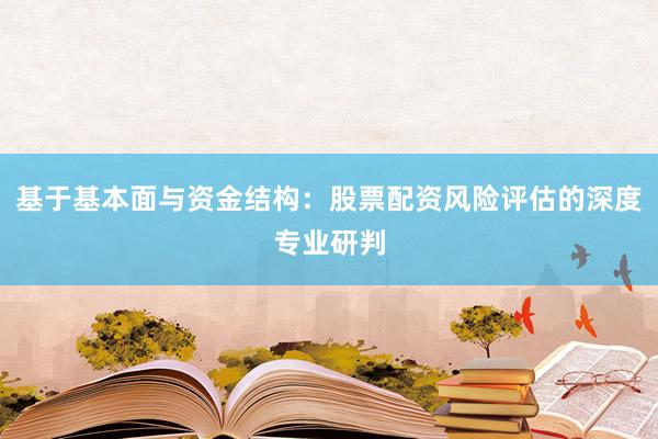 基于基本面与资金结构：股票配资风险评估的深度专业研判