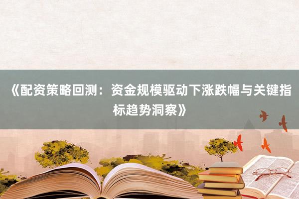 《配资策略回测：资金规模驱动下涨跌幅与关键指标趋势洞察》
