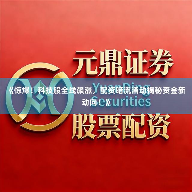 《惊爆！科技股全线飙涨，配资暗流涌动揭秘资金新动向！》