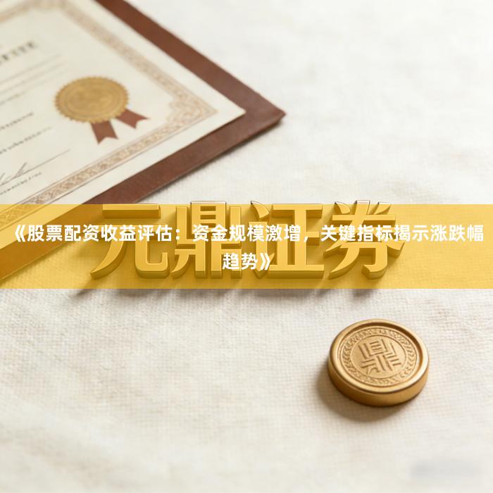 《股票配资收益评估：资金规模激增，关键指标揭示涨跌幅趋势》