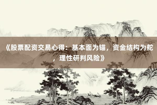 《股票配资交易心得：基本面为锚，资金结构为舵，理性研判风险》