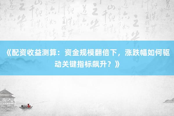 《配资收益测算：资金规模翻倍下，涨跌幅如何驱动关键指标飙升？》