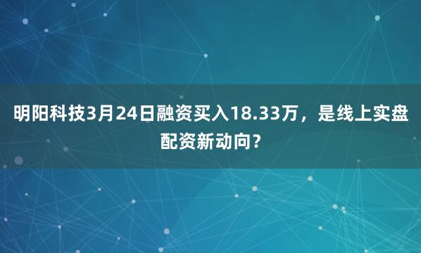 明阳科技3月24日融资买入18.33万,是线上实盘配资新动向?