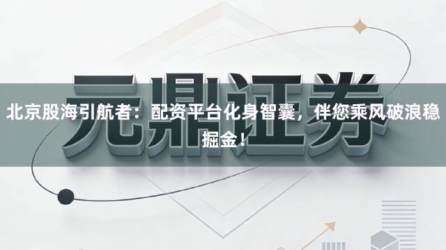 北京股海引航者:配资平台化身智囊,伴您乘风破浪稳掘金!