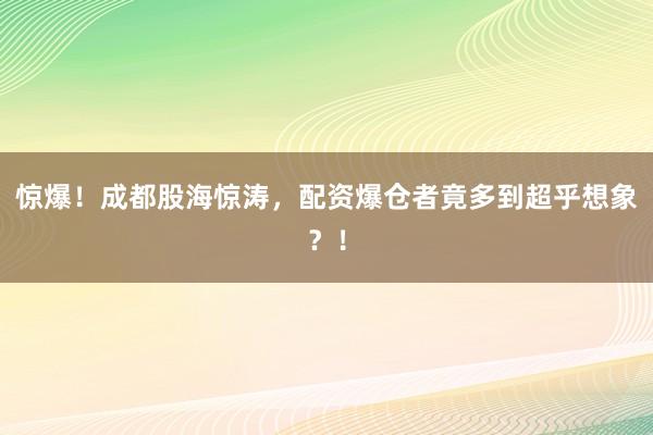 惊爆！成都股海惊涛，配资爆仓者竟多到超乎想象？！
