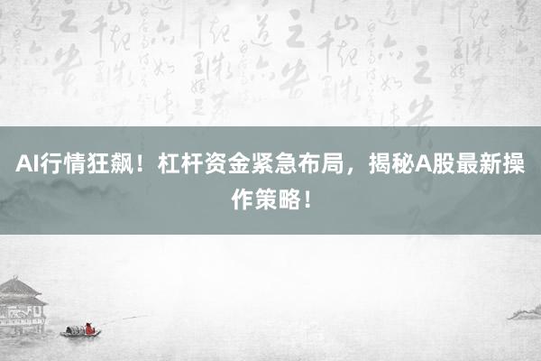 AI行情狂飙！杠杆资金紧急布局，揭秘A股最新操作策略！