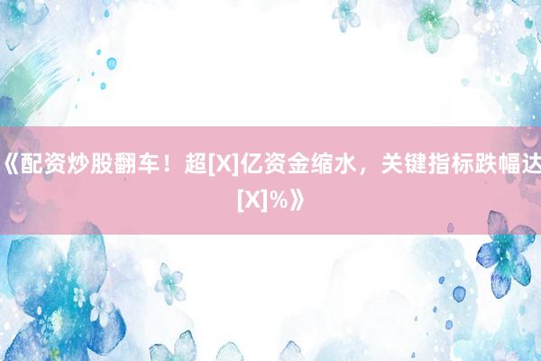 《配资炒股翻车！超[X]亿资金缩水，关键指标跌幅达[X]%》