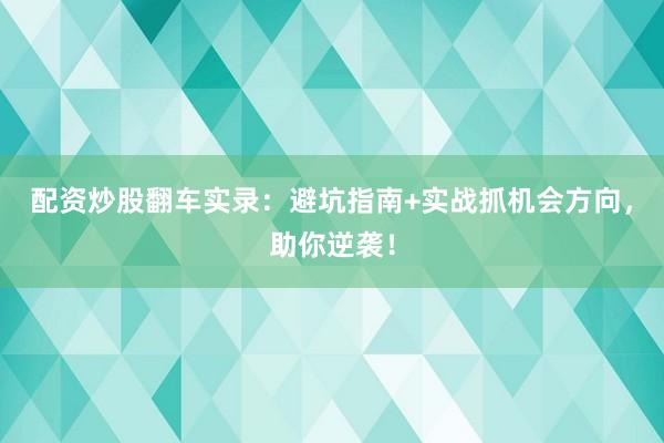 配资炒股翻车实录：避坑指南+实战抓机会方向，助你逆袭！