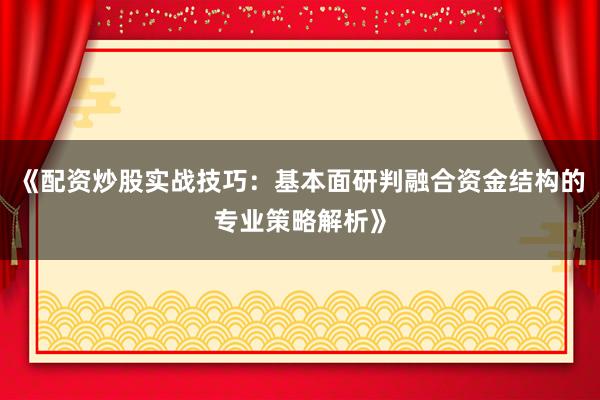 《配资炒股实战技巧：基本面研判融合资金结构的专业策略解析》