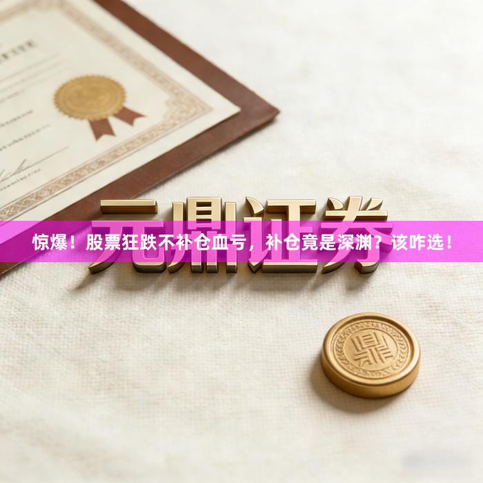 惊爆！股票狂跌不补仓血亏，补仓竟是深渊？该咋选！