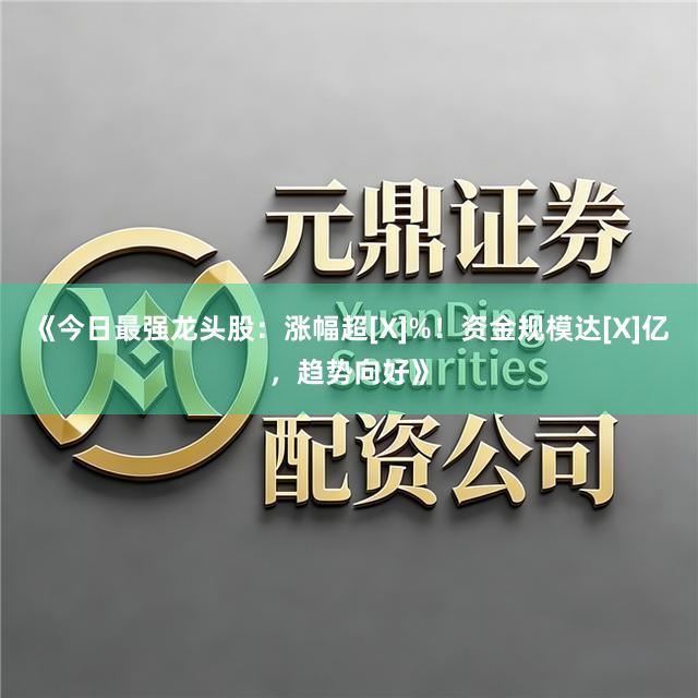 《今日最强龙头股：涨幅超[X]%！资金规模达[X]亿，趋势向好》