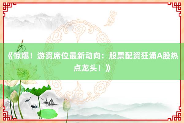 《惊爆！游资席位最新动向：股票配资狂涌A股热点龙头！》