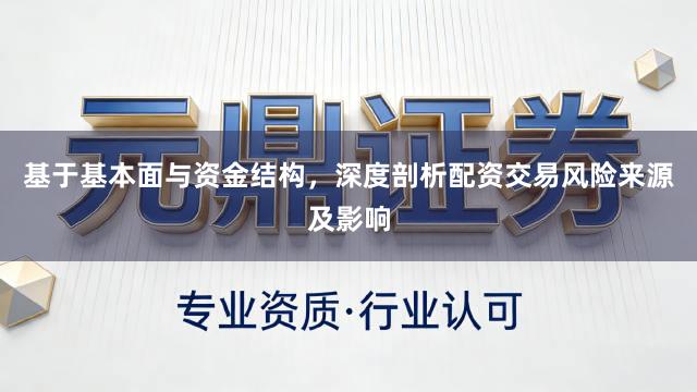 基于基本面与资金结构，深度剖析配资交易风险来源及影响