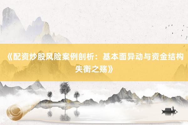 《配资炒股风险案例剖析:基本面异动与资金结构失衡之殇》