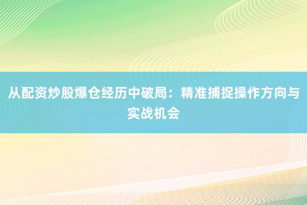 从配资炒股爆仓经历中破局:精准捕捉操作方向与实战机会