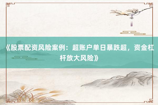 《股票配资风险案例：超账户单日暴跌超，资金杠杆放大风险》