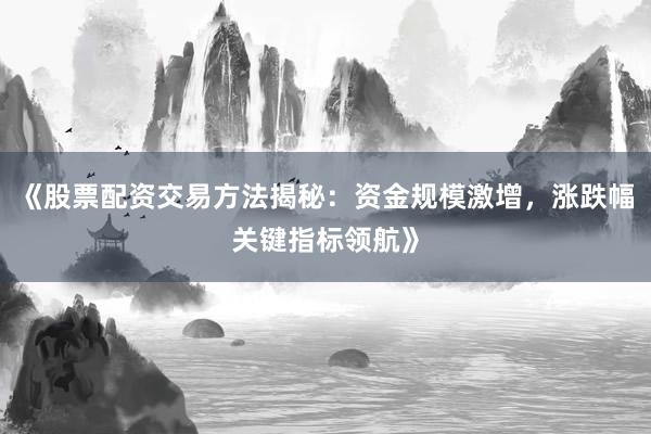 《股票配资交易方法揭秘：资金规模激增，涨跌幅关键指标领航》