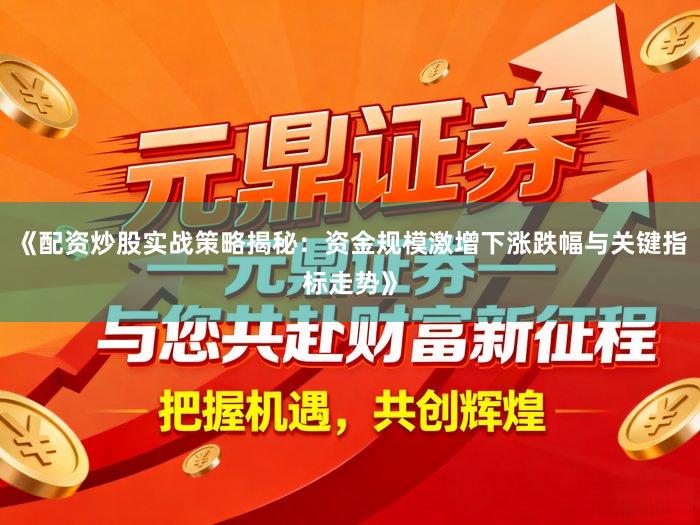 《配资炒股实战策略揭秘：资金规模激增下涨跌幅与关键指标走势》