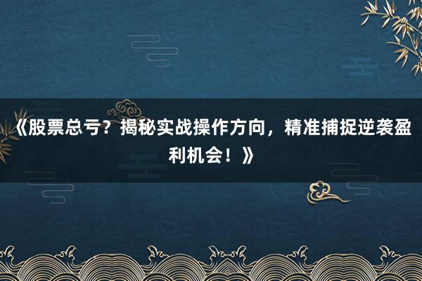 《股票总亏？揭秘实战操作方向，精准捕捉逆袭盈利机会！》