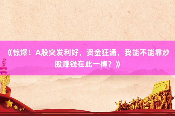 《惊爆！A股突发利好，资金狂涌，我能不能靠炒股赚钱在此一搏？》
