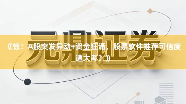 《惊！A股突发异动+资金狂涌，股票软件推荐可信度遭大考？》