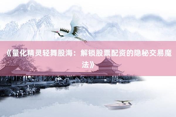 《量化精灵轻舞股海：解锁股票配资的隐秘交易魔法》